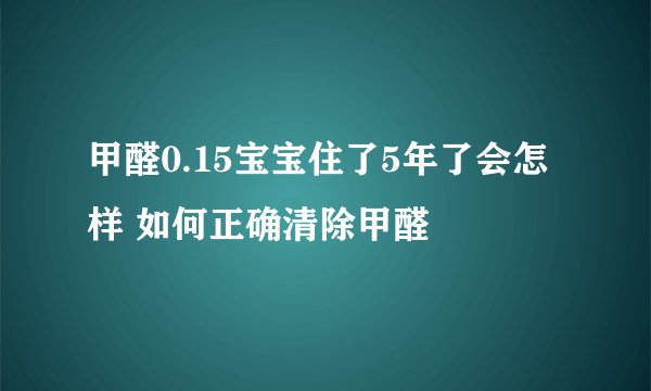 甲醛0.15宝宝住了5年了会怎样 如何正确清除甲醛
