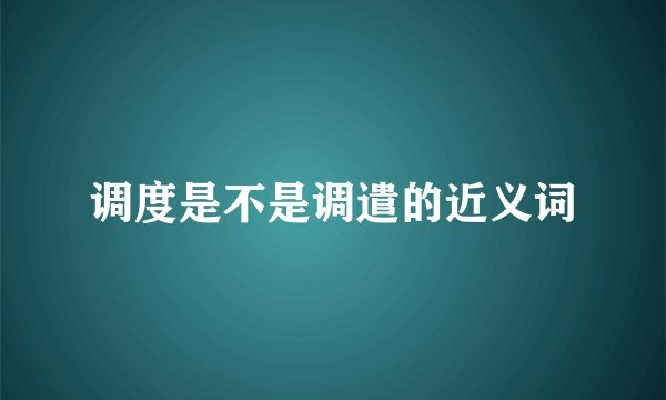调度是不是调遣的近义词