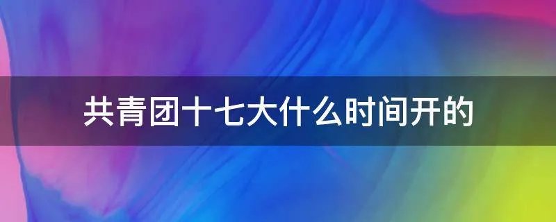 共青团十七大什么时间开的