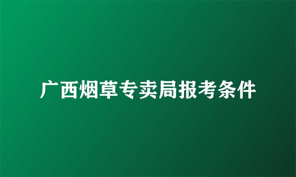 广西烟草专卖局报考条件