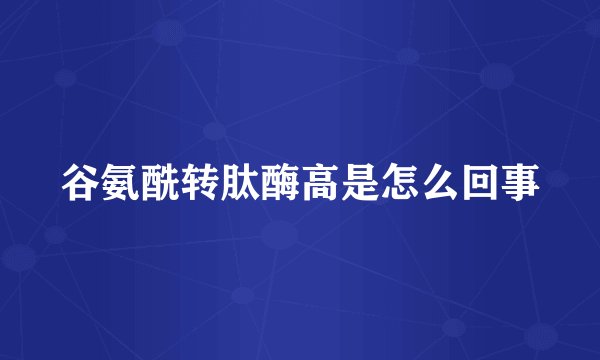 谷氨酰转肽酶高是怎么回事