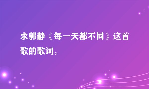 求郭静《每一天都不同》这首歌的歌词。