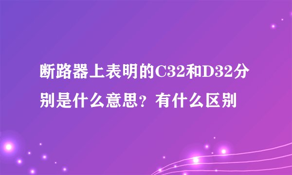 断路器上表明的C32和D32分别是什么意思？有什么区别