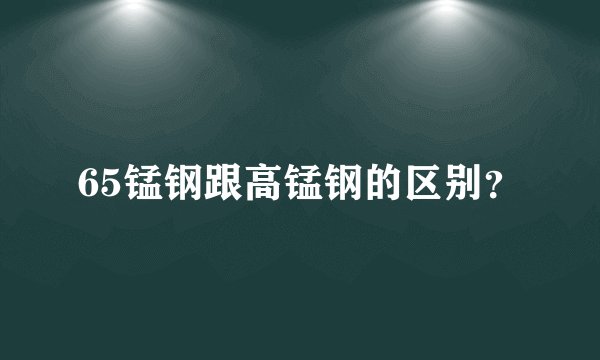 65锰钢跟高锰钢的区别？