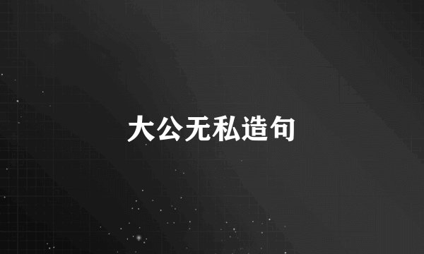 大公无私造句