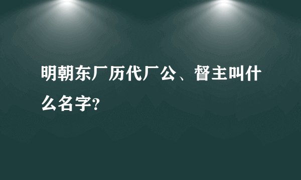 明朝东厂历代厂公、督主叫什么名字？