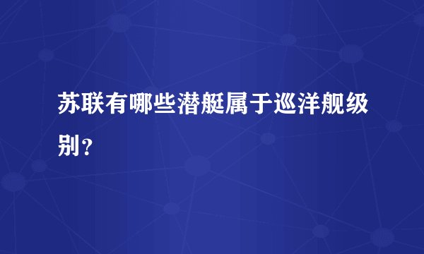 苏联有哪些潜艇属于巡洋舰级别？