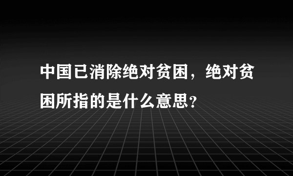 中国已消除绝对贫困，绝对贫困所指的是什么意思？