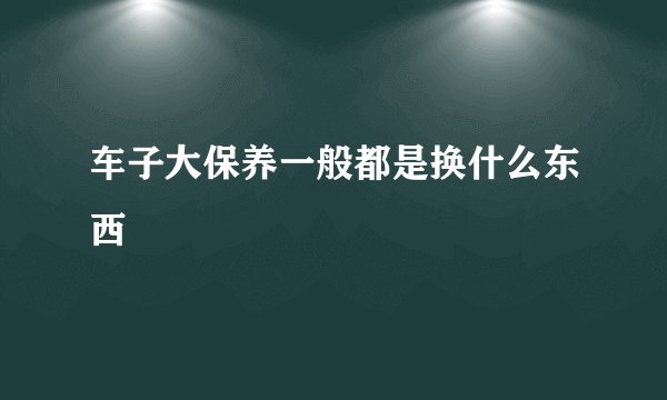 车子大保养一般都是换什么东西
