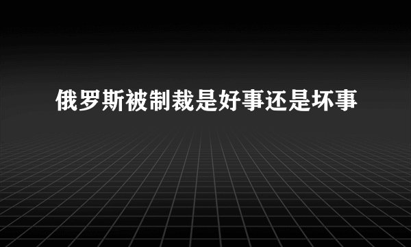 俄罗斯被制裁是好事还是坏事