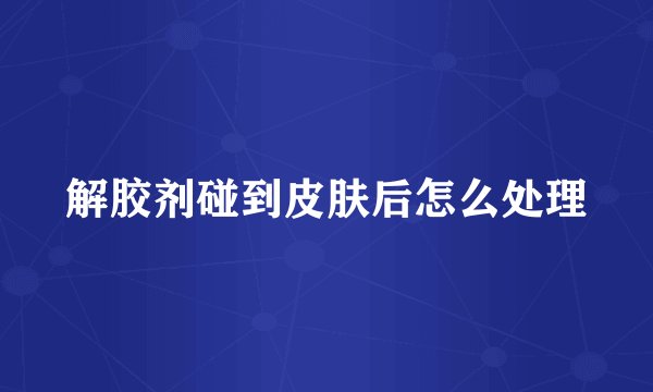 解胶剂碰到皮肤后怎么处理