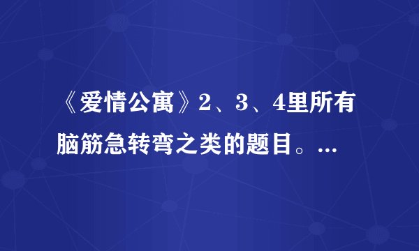 《爱情公寓》2、3、4里所有脑筋急转弯之类的题目。。越多越好