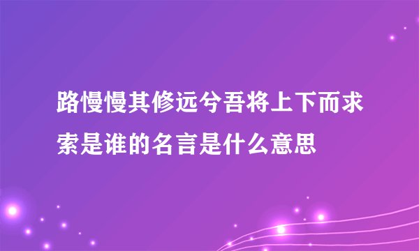 路慢慢其修远兮吾将上下而求索是谁的名言是什么意思