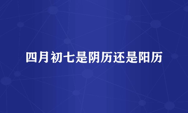 四月初七是阴历还是阳历