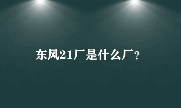 东风21厂是什么厂？