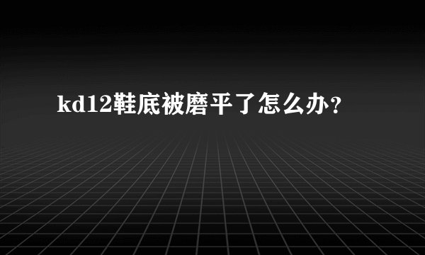 kd12鞋底被磨平了怎么办?