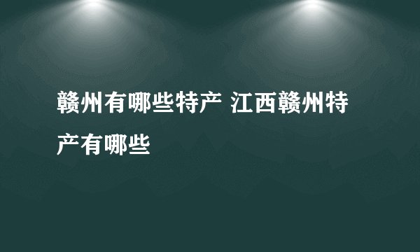 赣州有哪些特产 江西赣州特产有哪些