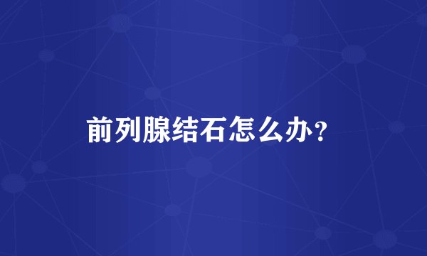 前列腺结石怎么办？