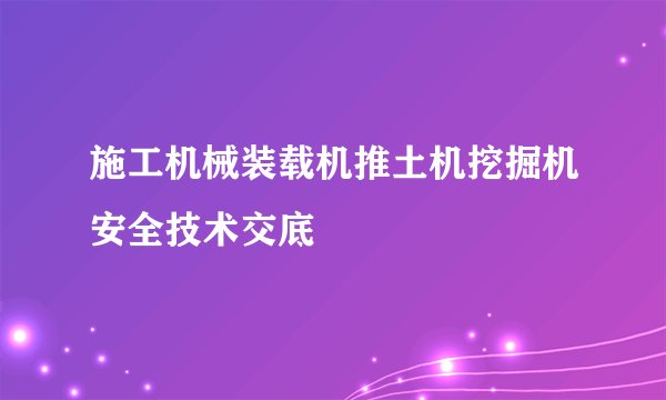 施工机械装载机推土机挖掘机安全技术交底