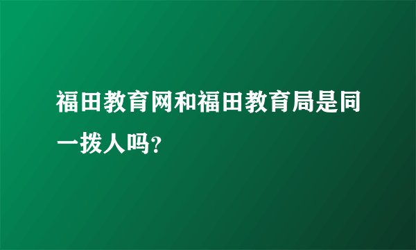 福田教育网和福田教育局是同一拨人吗？