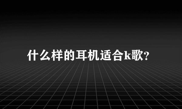 什么样的耳机适合k歌？