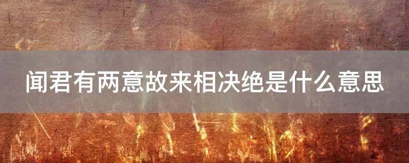 闻君有两意故来相决绝是什么意思