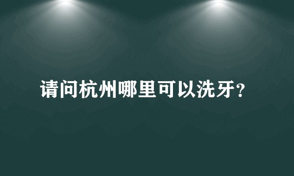 请问杭州哪里可以洗牙？
