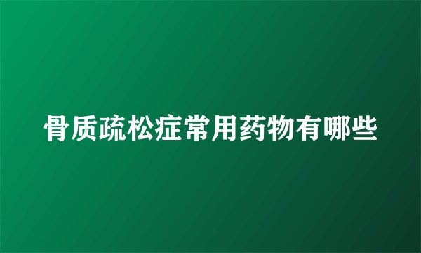 骨质疏松症常用药物有哪些