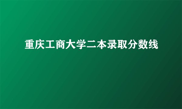 重庆工商大学二本录取分数线