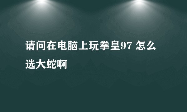 请问在电脑上玩拳皇97 怎么选大蛇啊