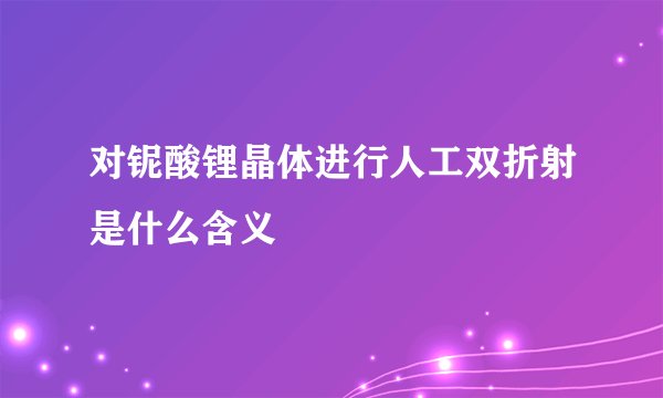 对铌酸锂晶体进行人工双折射是什么含义
