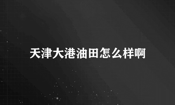天津大港油田怎么样啊
