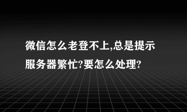 微信怎么老登不上,总是提示服务器繁忙?要怎么处理?