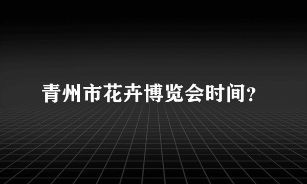 青州市花卉博览会时间？