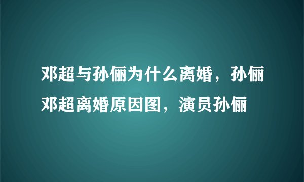 邓超与孙俪为什么离婚，孙俪邓超离婚原因图，演员孙俪