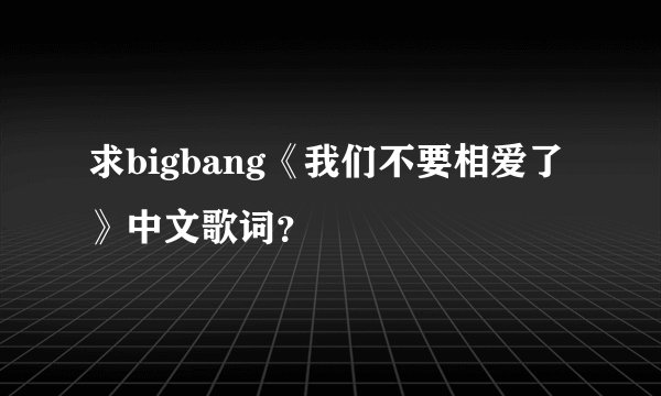 求bigbang《我们不要相爱了》中文歌词？
