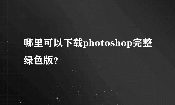 哪里可以下载photoshop完整绿色版?