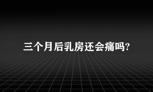 三个月后乳房还会痛吗?