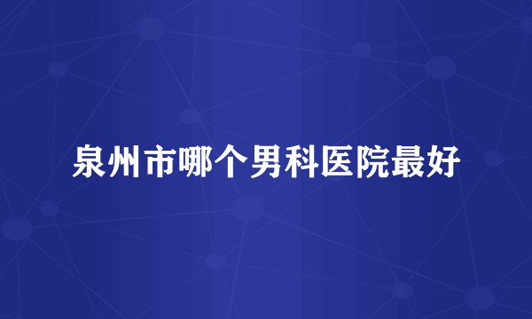 泉州市哪个男科医院最好
