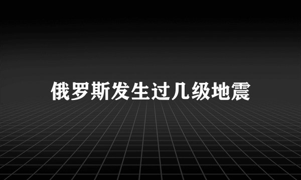 俄罗斯发生过几级地震