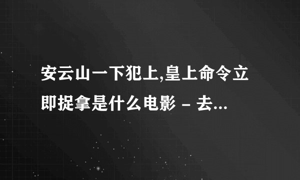 安云山一下犯上,皇上命令立即捉拿是什么电影 - 去百度知道提问？
