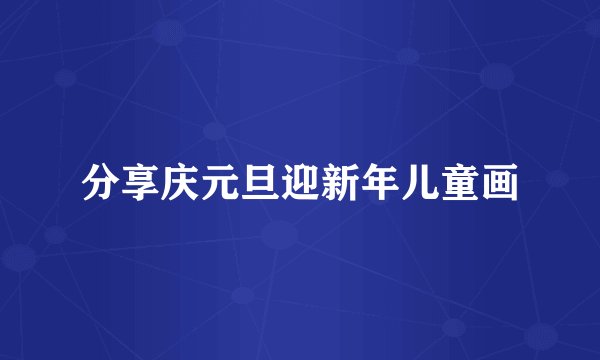分享庆元旦迎新年儿童画