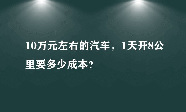 10万元左右的汽车，1天开8公里要多少成本？
