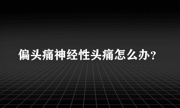 偏头痛神经性头痛怎么办？