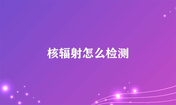 核辐射怎么检测