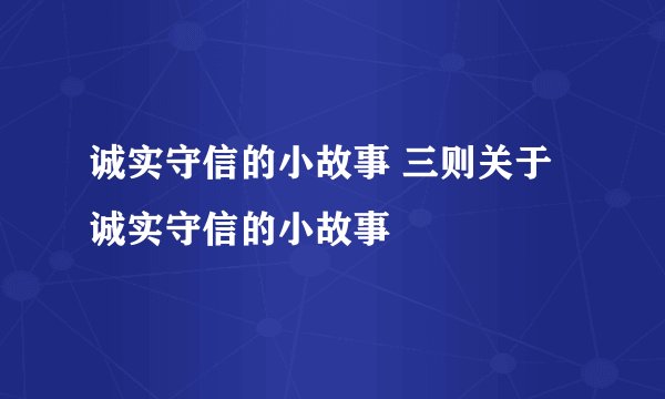 诚实守信的小故事 三则关于诚实守信的小故事