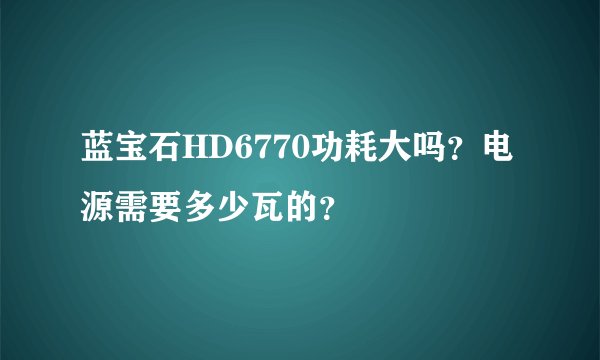 蓝宝石HD6770功耗大吗？电源需要多少瓦的？