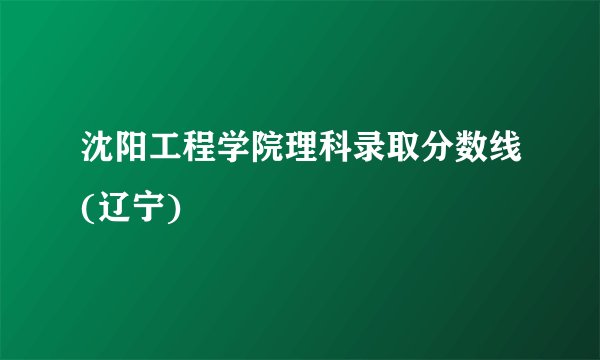 沈阳工程学院理科录取分数线(辽宁)