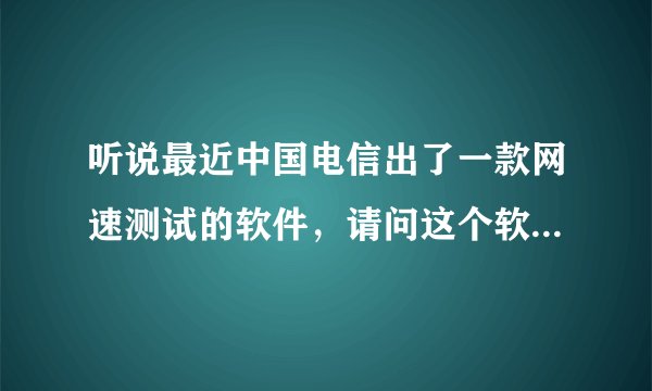听说最近中国电信出了一款网速测试的软件，请问这个软件是什么哦？