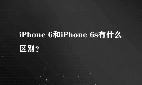 iPhone 6和iPhone 6s有什么区别？